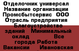 Отделочник-универсал › Название организации ­ Промсбытсервис, ООО › Отрасль предприятия ­ Благоустройство зданий › Минимальный оклад ­ 70 000 - Все города Работа » Вакансии   . Ивановская обл.